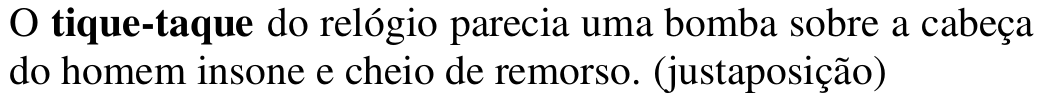 O tique-taque do relógio parecia uma bomba sobre a cabeça do homem insone e cheio de remorso. (justaposição) Palavra em destaque: tique-taque.