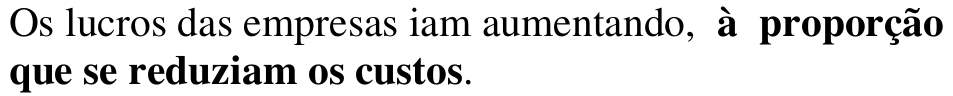Os lucros das empresas iam aumentando, à proporção que se reduziam os custos. Oração em destaque: à proporção que se reduziam os custos.