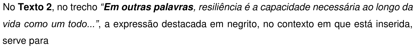 No Texto 2, no trecho “Em outras palavras, resiliência é a capacidade necessária ao longo da vida como um todo...”, a expressão destacada em negrito, no contexto em que está inserida, serve para. O trecho está em itálico, e a expressão “Em outras palavras” está em negrito.