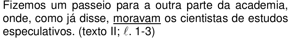 Fizemos um passeio para a outra parte da academia, onde, como já disse, moravam os cientistas de estudos especulativos. (texto II; ℓ. 1-3) — com “moravam” sublinhado.