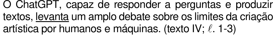 O ChatGPT, capaz de responder a perguntas e produzir textos, levanta um amplo debate sobre os limites da criação artística por humanos e máquinas. (texto IV; ℓ. 1-3) — com “levanta” sublinhado.