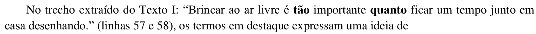 Trecho impresso: No trecho extraído do Texto I: “Brincar ao ar livre é tão importante quanto ficar um tempo junto em casa desenhando.” (linhas 57 e 58), os termos em destaque expressam uma ideia de. As palavras “tão” e “quanto” estão em negrito.