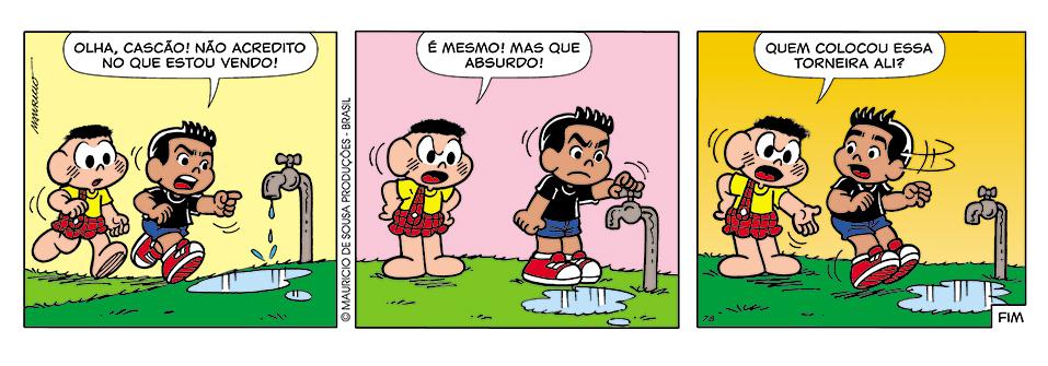 Tirinha em três quadrinhos com Cascão e Marcelinho. 1º quadrinho: Marcelinho, correndo e apontando para uma torneira aberta pingando sobre uma poça, diz: “Olha, Cascão! Não acredito no que estou vendo!”. 2º quadrinho: Cascão, com a mão na cintura e expressão zangada, fecha a torneira e diz: “É mesmo! Mas que absurdo!”. 3º quadrinho: Cascão, assustado, pergunta: “Quem colocou essa torneira ali?”, enquanto Marcelinho o olha surpreso. Rodapé: “Fim”.