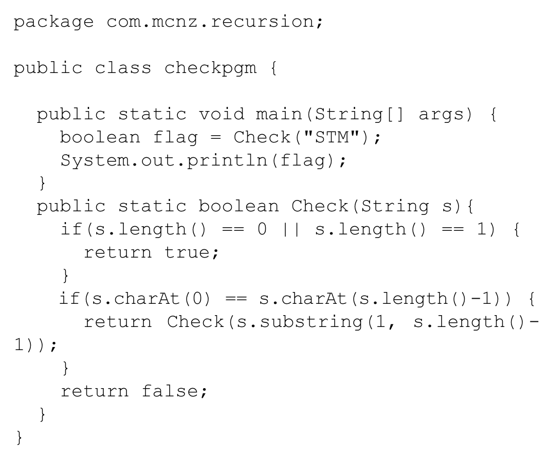 Código Java: package com.mcnz.recursion; classe checkpgm com main que chama Check("STM") e imprime o resultado booleano; método recursivo Check(String s) que retorna true se o comprimento for 0 ou 1, chama Check(s.substring(1, s.length()-1)) se o primeiro e o último caracteres forem iguais e, caso contrário, retorna false.