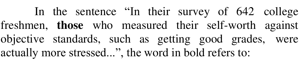Comando: In the sentence “In their survey of 642 college freshmen, those who measured their self-worth against objective standards, such as getting good grades, were actually more stressed...”, the word in bold refers to: — Em negrito: those.