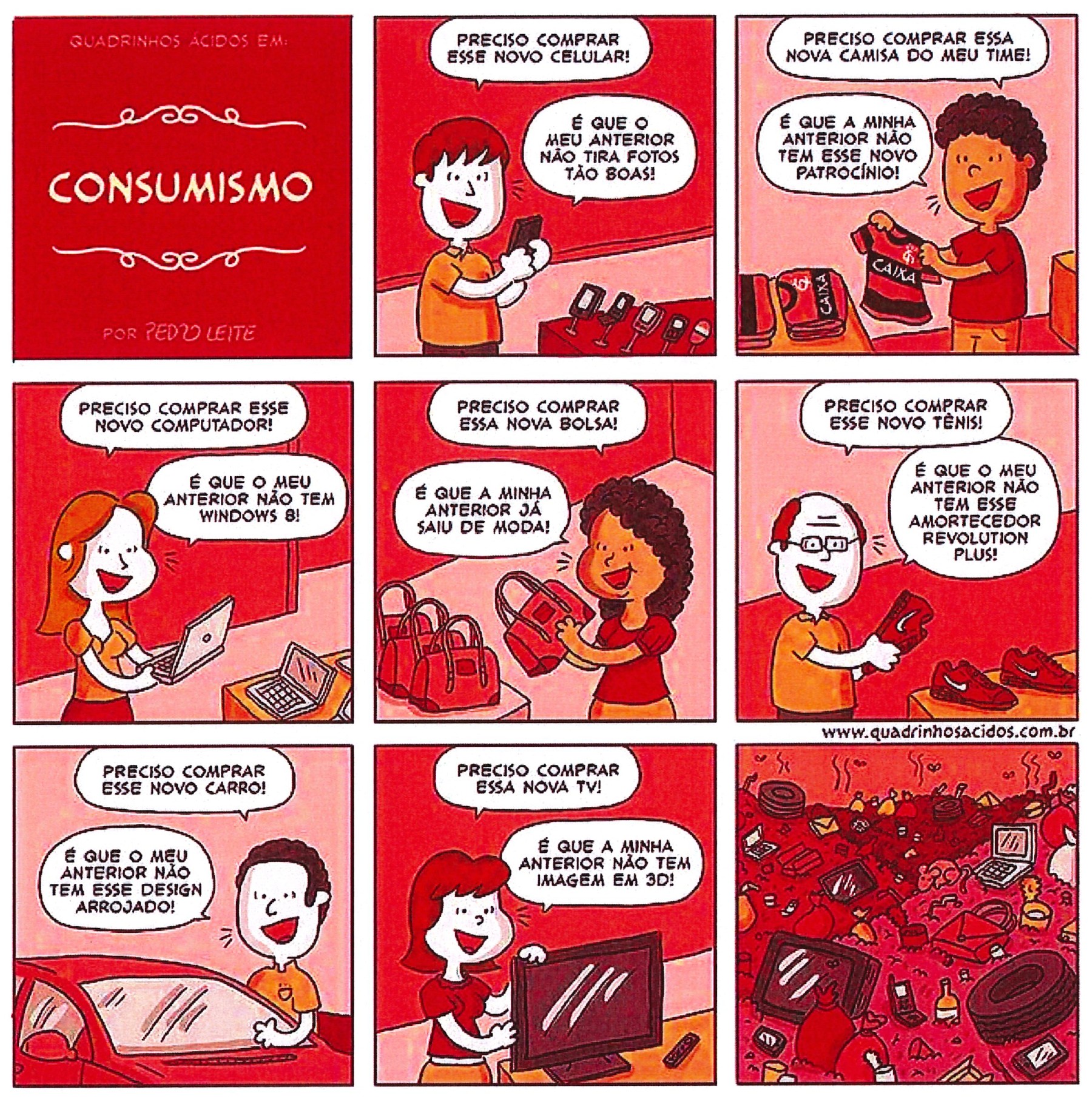 Tirinha de 9 quadros, tons de vermelho. Q1: capa “Quadrinhos ácidos em: CONSUMISMO — por Pedro Leite”. Q2: rapaz com celular: “Preciso comprar esse novo celular!” / “É que o meu anterior não tira fotos tão boas!”. Q3: rapaz com camisa de time: “Preciso comprar essa nova camisa do meu time!” / “É que a minha anterior não tem esse novo patrocínio!”. Q4: moça com notebook: “Preciso comprar esse novo computador!” / “É que o meu anterior não tem Windows 8!”. Q5: moça com bolsa: “Preciso comprar essa nova bolsa!” / “É que a minha anterior já saiu de moda!”. Q6: senhor com tênis: “Preciso comprar esse novo tênis!” / “É que o meu anterior não tem esse amortecedor Revolution Plus!”. Q7: homem junto a carro: “Preciso comprar esse novo carro!” / “É que o meu anterior não tem esse design arrojado!”. Q8: moça com televisor: “Preciso comprar essa nova TV!” / “É que a minha anterior não tem imagem em 3D!”. Q9, sem falas: enorme monte de lixo com pneus, notebook, TV, celulares e sacos.