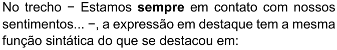 No trecho − Estamos sempre em contato com nossos sentimentos... −, a expressão em destaque tem a mesma função sintática do que se destacou em: (palavra “sempre” destacada em negrito)