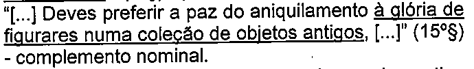 “[...] Deves preferir a paz do aniquilamento à glória de figurares numa coleção de objetos antigos, [...]” (15º§) - complemento nominal. (termo “à glória de figurares numa coleção de objetos antigos” sublinhado)