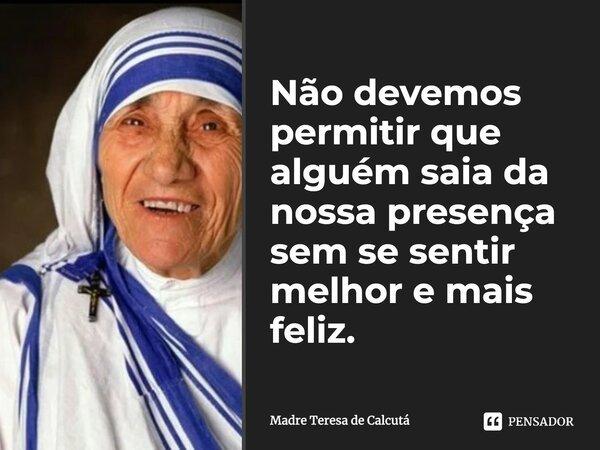 Cartão com foto de Madre Teresa de Calcutá sorrindo, de véu branco com listras azuis, e a frase “Não devemos permitir que alguém saia da nossa presença sem se sentir melhor e mais feliz.”, assinada “Madre Teresa de Calcutá”; marca PENSADOR.