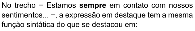 No trecho − Estamos sempre em contato com nossos sentimentos... −, a expressão em destaque tem a mesma função sintática do que se destacou em: (palavra “sempre” destacada em negrito)