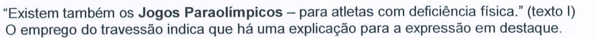 “Existem também os Jogos Paraolímpicos – para atletas com deficiência física.” (texto I) O emprego do travessão indica que há uma explicação para a expressão em destaque. A expressão “Jogos Paraolímpicos” aparece em negrito.