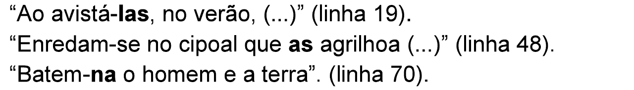 Três trechos: “Ao avistá-las, no verão, (...)” (linha 19). “Enredam-se no cipoal que as agrilhoa (...)” (linha 48). “Batem-na o homem e a terra”. (linha 70). Em negrito: “las”, “as” e “na”.