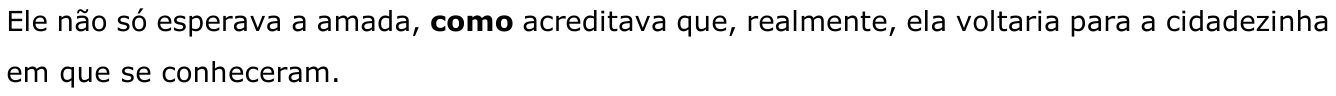 “Ele não só esperava a amada, como acreditava que, realmente, ela voltaria para a cidadezinha em que se conheceram.”, com “como” em negrito.