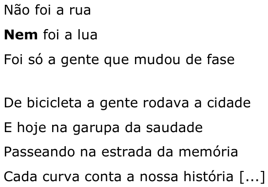 Versos: “Não foi a rua / Nem foi a lua / Foi só a gente que mudou de fase” e “De bicicleta a gente rodava a cidade / E hoje na garupa da saudade / Passeando na estrada da memória / Cada curva conta a nossa história [...]”, com a palavra “Nem” (2º verso) em negrito.