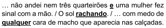 Trechos: “… não andei nem três quarteirões e uma mulher fez sinal com a mão. / O sol rachando. / … com medo de qualquer cara de macho que aparecia nas calçadas.” Expressões destacadas em negrito sublinhado: e; rachando; qualquer.