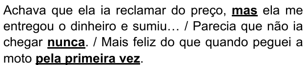 Trechos: “Achava que ela ia reclamar do preço, mas ela me entregou o dinheiro e sumiu… / Parecia que não ia chegar nunca. / Mais feliz do que quando peguei a moto pela primeira vez.” Expressões destacadas em negrito sublinhado: mas; nunca; pela primeira vez.