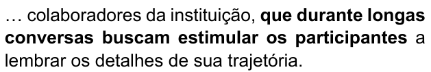 Frase: “… colaboradores da instituição, que durante longas conversas buscam estimular os participantes a lembrar os detalhes de sua trajetória.” Trecho destacado em negrito: “que durante longas conversas buscam estimular os participantes”.