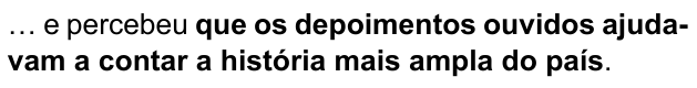 Frase: “… e percebeu que os depoimentos ouvidos ajudavam a contar a história mais ampla do país.” Trecho destacado em negrito: “que os depoimentos ouvidos ajudavam a contar a história mais ampla do país”.