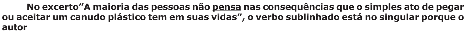 Enunciado: No excerto ”A maioria das pessoas não pensa nas consequências que o simples ato de pegar ou aceitar um canudo plástico tem em suas vidas”, o verbo sublinhado está no singular porque o autor. O verbo “pensa” está sublinhado.