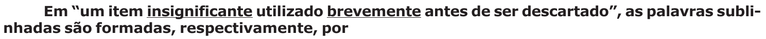 Enunciado: Em “um item insignificante utilizado brevemente antes de ser descartado”, as palavras sublinhadas são formadas, respectivamente, por. As palavras “insignificante” e “brevemente” estão sublinhadas.