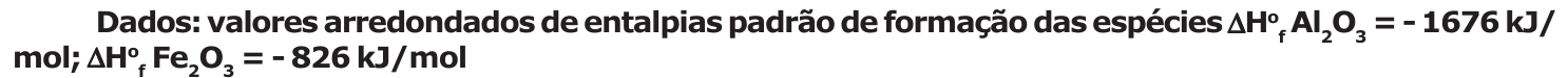 Dados: valores arredondados de entalpias padrão de formação das espécies: ΔH° de formação do Al₂O₃ = - 1676 kJ/mol; ΔH° de formação do Fe₂O₃ = - 826 kJ/mol.