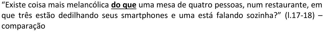 Alternativa A: “Existe coisa mais melancólica do que uma mesa de quatro pessoas, num restaurante, em que três estão dedilhando seus smartphones e uma está falando sozinha?” (l.17-18) – comparação Trecho em negrito e sublinhado: “do que”.