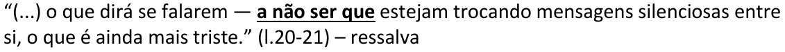 Alternativa C: “(...) o que dirá se falarem — a não ser que estejam trocando mensagens silenciosas entre si, o que é ainda mais triste.” (l.20-21) – ressalva Trecho em negrito e sublinhado: “a não ser que”.