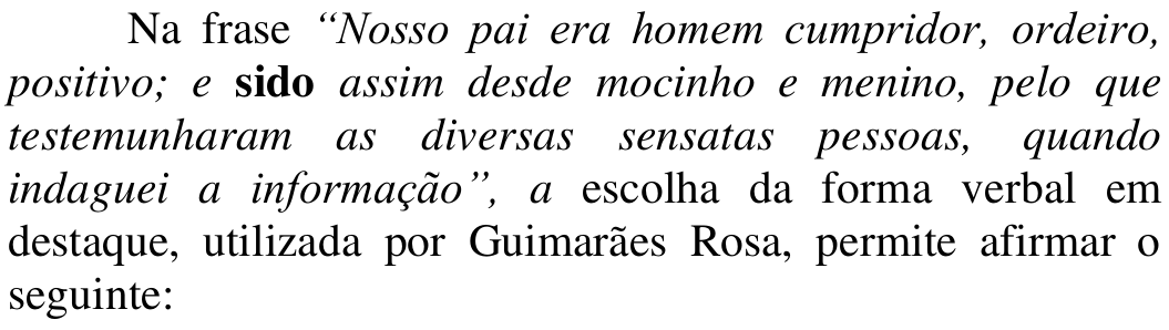 Na frase “Nosso pai era homem cumpridor, ordeiro, positivo; e sido assim desde mocinho e menino, pelo que testemunharam as diversas sensatas pessoas, quando indaguei a informação”, a escolha da forma verbal em destaque, utilizada por Guimarães Rosa, permite afirmar o seguinte: (citação em itálico; a palavra “sido” em negrito)