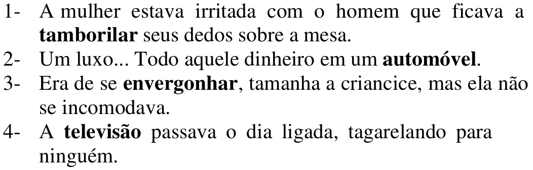 Frases numeradas: 1- A mulher estava irritada com o homem que ficava a tamborilar seus dedos sobre a mesa. 2- Um luxo... Todo aquele dinheiro em um automóvel. 3- Era de se envergonhar, tamanha a criancice, mas ela não se incomodava. 4- A televisão passava o dia ligada, tagarelando para ninguém. Em negrito: tamborilar, automóvel, envergonhar, televisão.