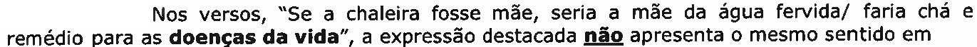 Nos versos, “Se a chaleira fosse mãe, seria a mãe da água fervida/ faria chá e remédio para as doenças da vida”, a expressão destacada não apresenta o mesmo sentido em. A expressão destacada, em negrito, é “doenças da vida”; a palavra “não” está em negrito sublinhado.