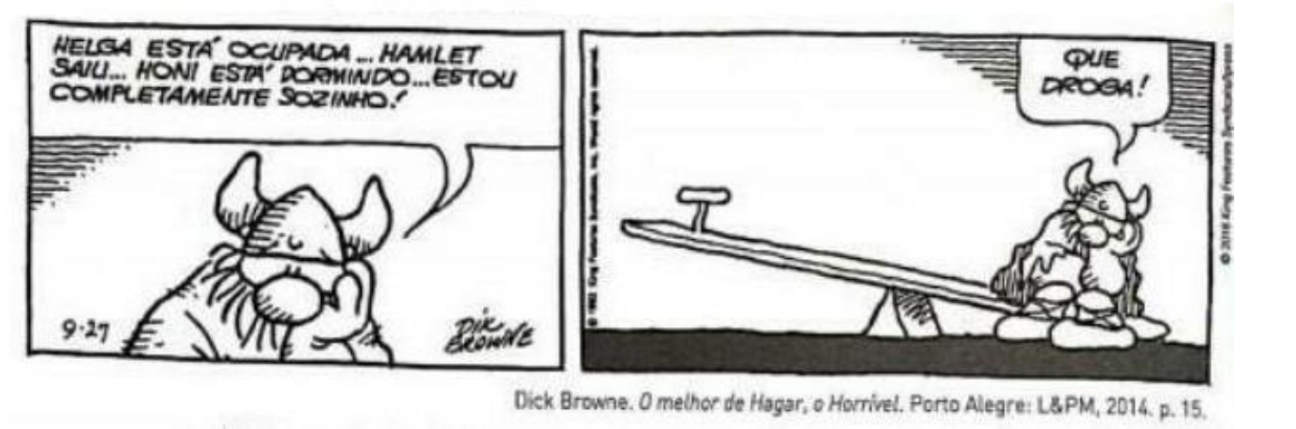 Tirinha de Hagar, o Horrível, em dois quadrinhos. No primeiro, Hagar, de olhos fechados, apoia o queixo na mão e diz: “Helga está ocupada... Hamlet saiu... Honi está dormindo... Estou completamente sozinho!”. No segundo, Hagar está sentado sozinho numa das pontas de uma gangorra, cuja outra ponta está erguida e vazia, e diz: “Que droga!”. Crédito abaixo: Dick Browne. O melhor de Hagar, o Horrível. Porto Alegre: L&PM, 2014. p. 15.