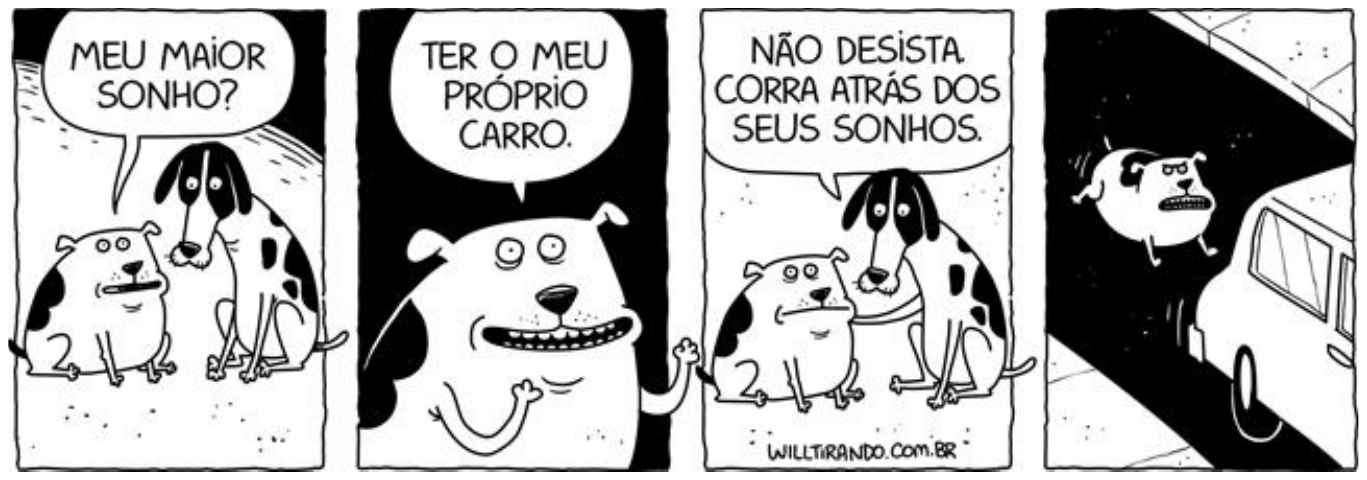 Tirinha em quatro quadros com dois cachorros, um pequeno e um grande com manchas. 1) O cachorro grande pergunta: “MEU MAIOR SONHO?”. 2) O cachorro pequeno, sorrindo: “TER O MEU PRÓPRIO CARRO.”. 3) O cachorro grande, abraçando o pequeno: “NÃO DESISTA. CORRA ATRÁS DOS SEUS SONHOS.”. 4) Numa rua escura, o cachorro pequeno corre atrás de um carro.