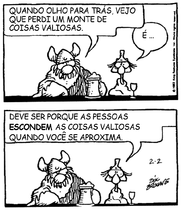 Tirinha de Hagar, o Horrível, em dois quadrinhos. No primeiro, Hagar, sentado à mesa com uma caneca, diz: “Quando olho para trás, vejo que perdi um monte de coisas valiosas.” O outro personagem responde: “É...”. No segundo, o personagem diz: “Deve ser porque as pessoas ESCONDEM as coisas valiosas quando você se aproxima.” (com “escondem” em negrito).