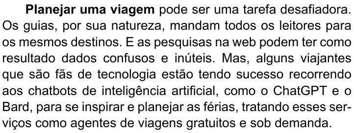Primeiro parágrafo do texto, com “Planejar uma viagem” em negrito: “Planejar uma viagem pode ser uma tarefa desafiadora. Os guias, por sua natureza, mandam todos os leitores para os mesmos destinos. E as pesquisas na web podem ter como resultado dados confusos e inúteis. Mas, alguns viajantes que são fãs de tecnologia estão tendo sucesso recorrendo aos chatbots de inteligência artificial, como o ChatGPT e o Bard, para se inspirar e planejar as férias, tratando esses serviços como agentes de viagens gratuitos e sob demanda.”