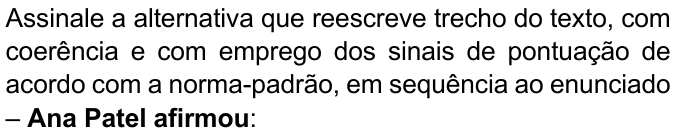 Enunciado com “Ana Patel afirmou” em negrito: “Assinale a alternativa que reescreve trecho do texto, com coerência e com emprego dos sinais de pontuação de acordo com a norma-padrão, em sequência ao enunciado – Ana Patel afirmou:”