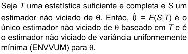Seja T uma estatística suficiente e completa e S um estimador não viciado de θ. Então, θ̂ = E(S|T) é o único estimador não viciado de θ baseado em T e é o estimador não viciado de variância uniformemente mínima (ENVVUM) para θ.