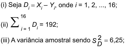 (i) Seja Dᵢ = Xᵢ – Yᵢ, onde i = 1, 2, ..., 16; (ii) somatório, de i = 1 a 16, de Dᵢ = 192; (iii) A variância amostral sendo S² índice D = 6,25;