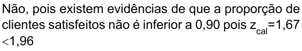 Não, pois existem evidências de que a proporção de clientes satisfeitos não é inferior a 0,90 pois z índice cal =1,67 <1,96