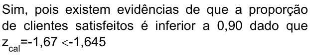 Sim, pois existem evidências de que a proporção de clientes satisfeitos é inferior a 0,90 dado que z índice cal =-1,67 <-1,645