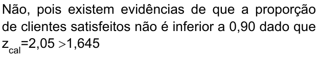 Não, pois existem evidências de que a proporção de clientes satisfeitos não é inferior a 0,90 dado que z índice cal =2,05 >1,645