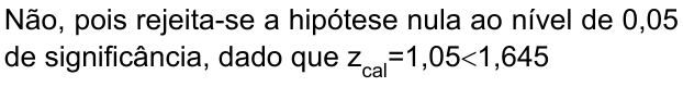 Não, pois rejeita-se a hipótese nula ao nível de 0,05 de significância, dado que z índice cal =1,05<1,645