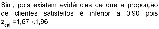 Sim, pois existem evidências de que a proporção de clientes satisfeitos é inferior a 0,90 pois z índice cal =1,67 <1,96