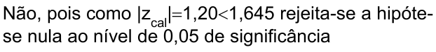 Não, pois como |z índice cal|=1,20<1,645 rejeita-se a hipótese nula ao nível de 0,05 de significância
