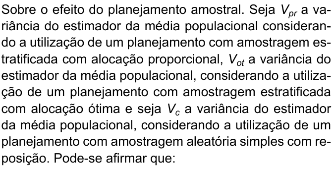 Sobre o efeito do planejamento amostral. Seja V índice pr a variância do estimador da média populacional considerando a utilização de um planejamento com amostragem estratificada com alocação proporcional, V índice ot a variância do estimador da média populacional, considerando a utilização de um planejamento com amostragem estratificada com alocação ótima e seja V índice c a variância do estimador da média populacional, considerando a utilização de um planejamento com amostragem aleatória simples com reposição. Pode-se afirmar que: