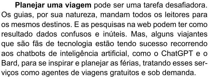 Primeiro parágrafo do texto, com “Planejar uma viagem” em negrito: “Planejar uma viagem pode ser uma tarefa desafiadora. Os guias, por sua natureza, mandam todos os leitores para os mesmos destinos. E as pesquisas na web podem ter como resultado dados confusos e inúteis. Mas, alguns viajantes que são fãs de tecnologia estão tendo sucesso recorrendo aos chatbots de inteligência artificial, como o ChatGPT e o Bard, para se inspirar e planejar as férias, tratando esses serviços como agentes de viagens gratuitos e sob demanda.”