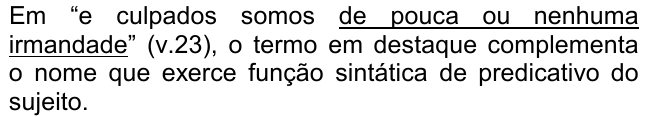 Em “e culpados somos de pouca ou nenhuma irmandade” (v.23), o termo em destaque complementa o nome que exerce função sintática de predicativo do sujeito. O trecho “de pouca ou nenhuma irmandade” está sublinhado.