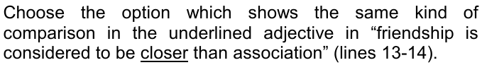 Choose the option which shows the same kind of comparison in the underlined adjective in “friendship is considered to be closer than association” (lines 13-14). A palavra “closer” está sublinhada.