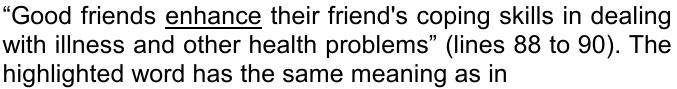 “Good friends enhance their friend's coping skills in dealing with illness and other health problems” (lines 88 to 90). The highlighted word has the same meaning as in. A palavra “enhance” está sublinhada.