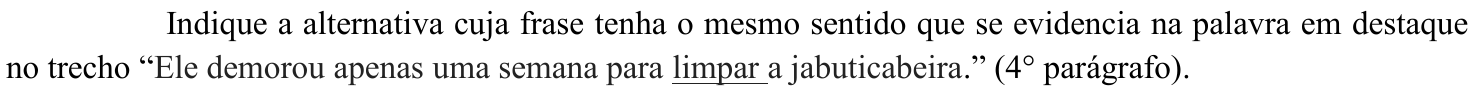 Comando da questão: Indique a alternativa cuja frase tenha o mesmo sentido que se evidencia na palavra em destaque no trecho “Ele demorou apenas uma semana para limpar a jabuticabeira.” (4° parágrafo). A palavra “limpar” aparece sublinhada (destaque).