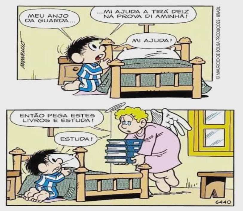 Tirinha de Chico Bento em dois quadrinhos. 1º: Chico Bento, ajoelhado ao lado da cama, reza: “Meu anjo da guarda...”, “...mi ajuda a tirá deiz na prova di aminhã!”, “Mi ajuda!”. 2º: o anjo da guarda aparece segurando uma pilha de livros e diz: “Então pega estes livros e estuda!”, “Estuda!”; Chico Bento olha para ele surpreso.